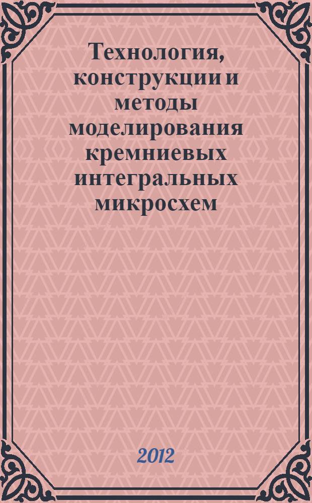 Технология, конструкции и методы моделирования кремниевых интегральных микросхем. Ч. 2 : Элементы и маршруты изготовления кремниевых ИС и методы их математического моделирования