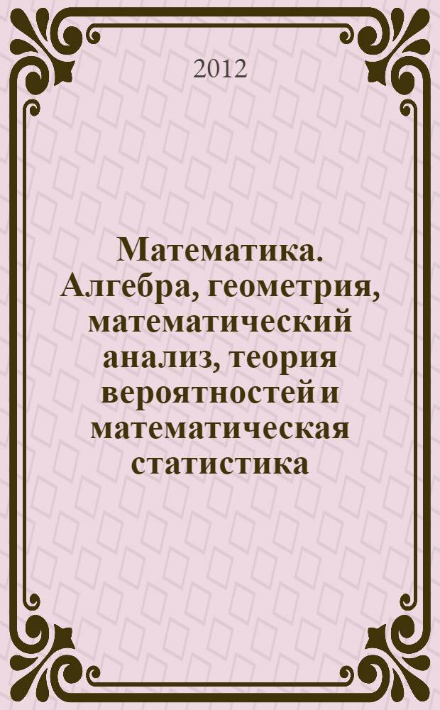 Математика. Алгебра, геометрия, математический анализ, теория вероятностей и математическая статистика