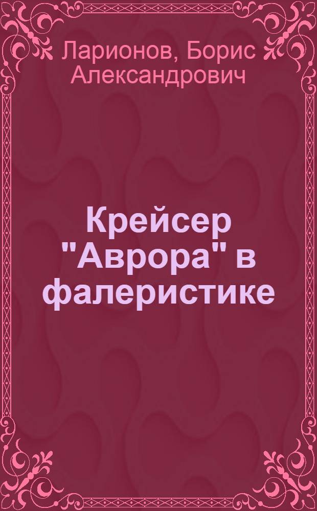 Крейсер "Аврора" в фалеристике : каталог значков с изображением крейсера "Аврора" : к 105-летию вступления крейсера I ранга "Аврора" в состав военно-морского флота России (1903-2008)