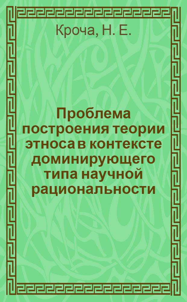 Проблема построения теории этноса в контексте доминирующего типа научной рациональности: историко-методологический анализ : монография