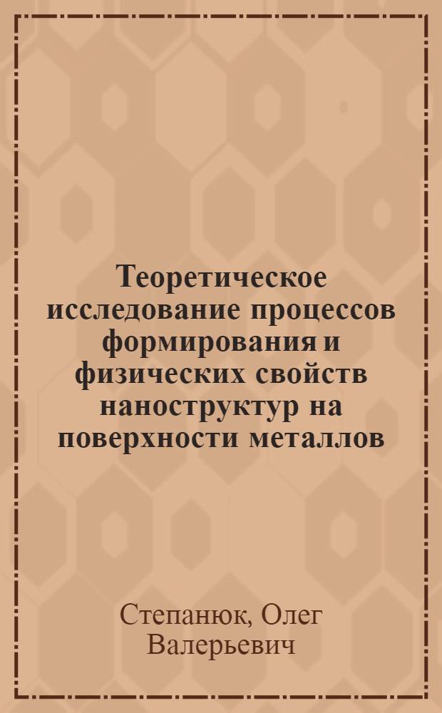 Теоретическое исследование процессов формирования и физических свойств наноструктур на поверхности металлов : автореферат диссертации на соискание ученой степени к. ф.-м. н. : специальность 01.04.07 <Физика конденсированного состояния>