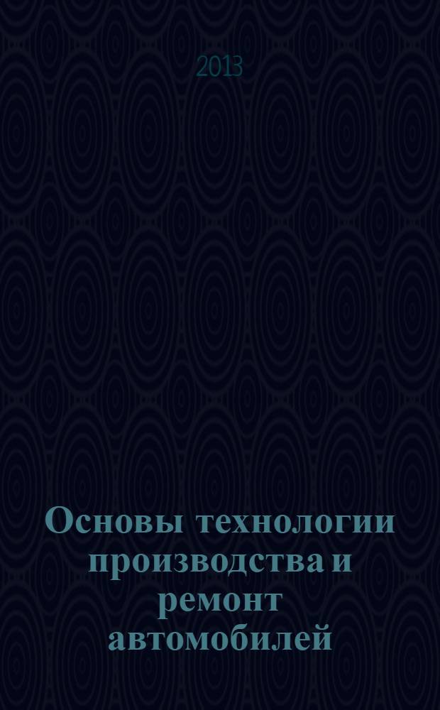 Основы технологии производства и ремонт автомобилей : учебное пособие для студентов высших учебных заведений, обучающихся по специальности "Автомобили и автомобильное хозяйство" направления подготовки "Эксплуатация наземного транспорта и транспортного оборудования"