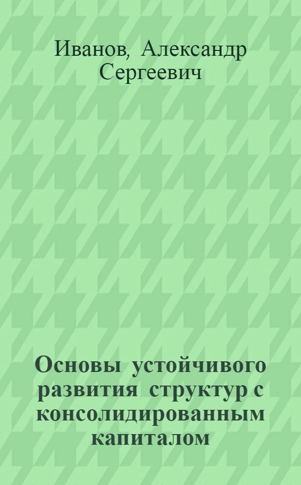 Основы устойчивого развития структур с консолидированным капиталом : автореферат диссертации на соискание ученой степени к. э. н. : специальность 08.00.05 <>Экономика и управление народным хозяйством>