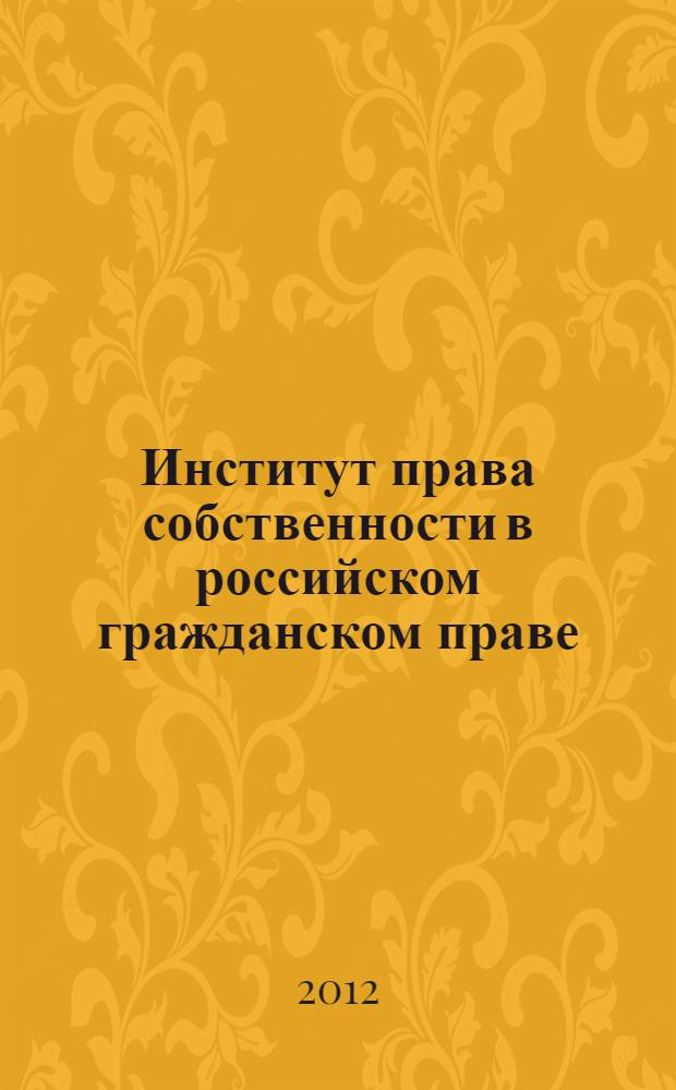 Институт права собственности в российском гражданском праве: история, современное состояние и тенденции развития = The institution of ownership right in russian civil law: history, contemporary state and tendencies cf development : монография : монография