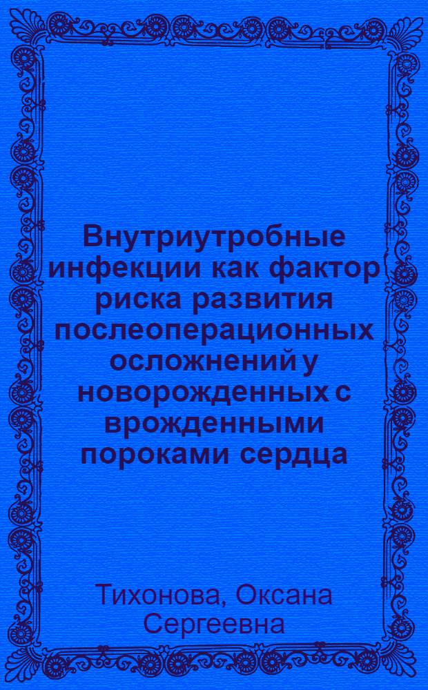 Внутриутробные инфекции как фактор риска развития послеоперационных осложнений у новорожденных с врожденными пороками сердца : автореферат диссертации на соискание ученой степени к. м. н. : специальность 14.00.06 <Кардиология>