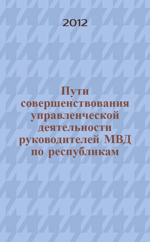 Пути совершенствования управленческой деятельности руководителей МВД по республикам, ГУ, УМВД России по субъектам Российской Федерации в процессе реформирования МВД России : материалы Научно-практической конференции, (29 октября 2012 г.)