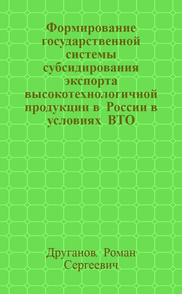 Формирование государственной системы субсидирования экспорта высокотехнологичной продукции в России в условиях ВТО : монография
