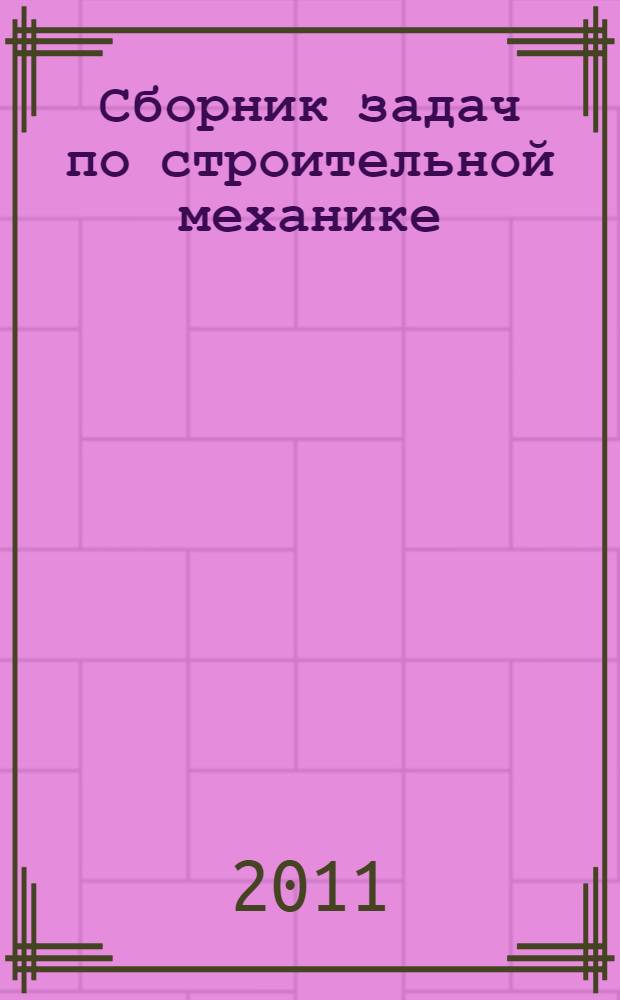 Сборник задач по строительной механике : учебное пособие для студентов специальности 270204.65 "Строительство железных дорог, путь и путевое хозяйство", 270201.65 "Мосты и транспортные тоннели", 270205.65 "Автомобильные дороги и аэродромы" вузов региона