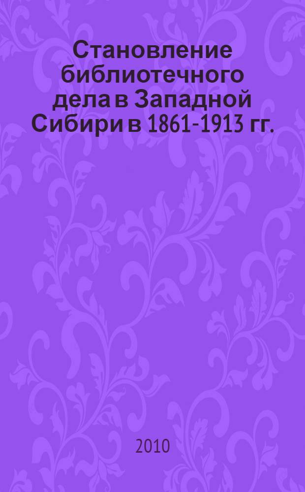 Становление библиотечного дела в Западной Сибири в 1861-1913 гг. : автореферат диссертации на соискание ученой степени к. ист. н. : специальность 07.00.02 <Отеч. история>