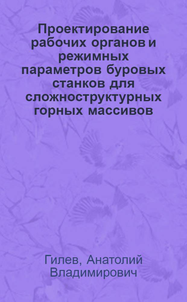 Проектирование рабочих органов и режимных параметров буровых станков для сложноструктурных горных массивов : монография