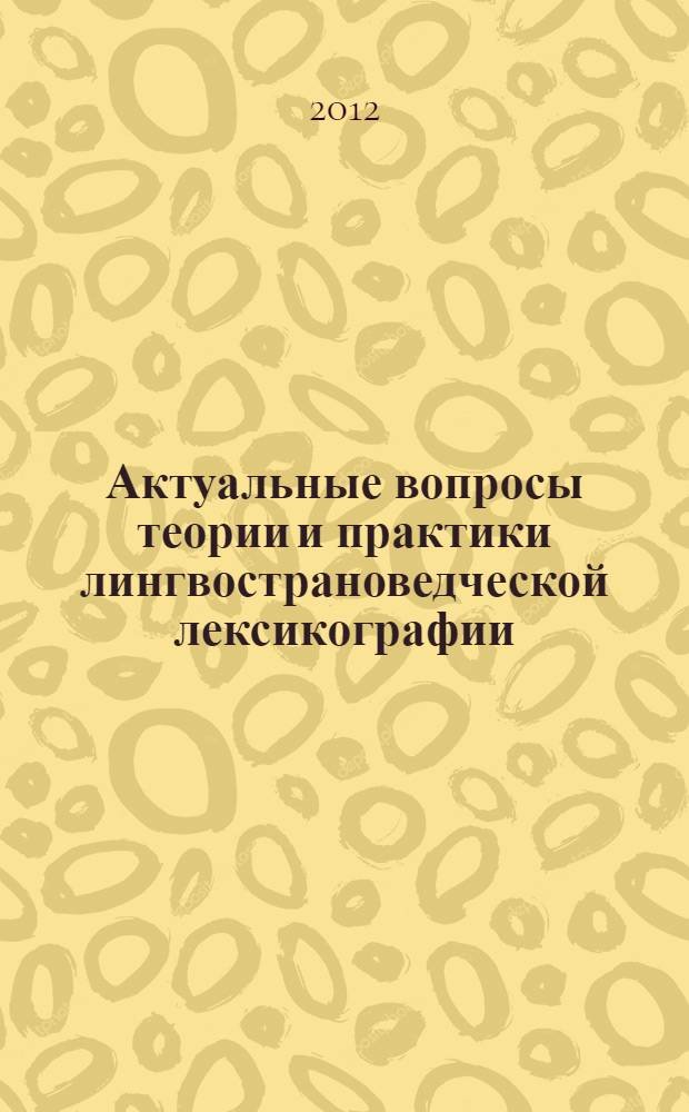 Актуальные вопросы теории и практики лингвострановедческой лексикографии : материалы международной научно-практической конференции, 5-6 декабря 2012 года