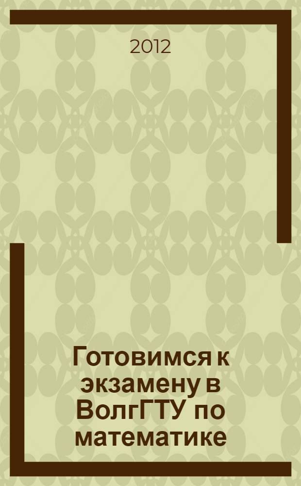 Готовимся к экзамену в ВолгГТУ по математике : учебное пособие для абитуриентов учеб.-тренир. тесты