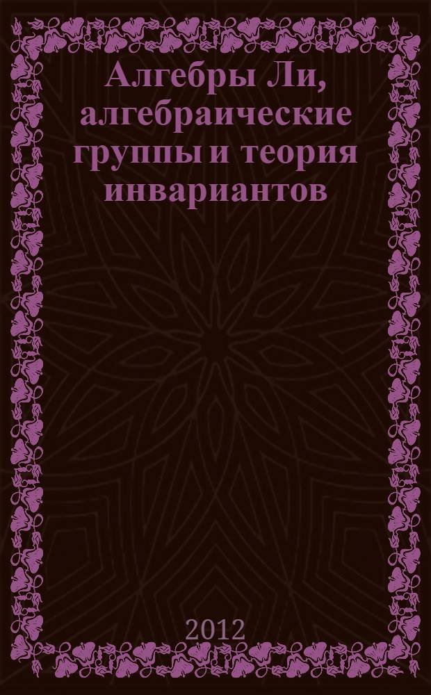 Алгебры Ли, алгебраические группы и теория инвариантов = Lie algebras, algebraic groups and invariant theory : третья международная школа-конференция, посвященная 75-летию Э.Б. Винберга, Тольяти, Россия, 25-30 июня 2012 г. : тезисы докладов