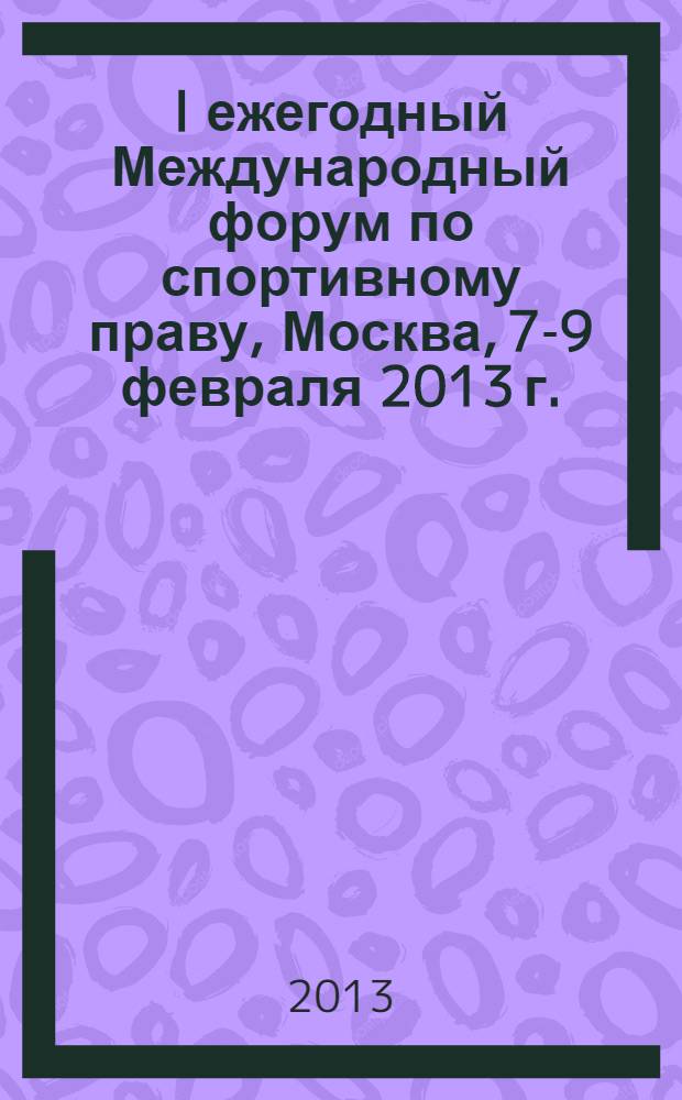I ежегодный Международный форум по спортивному праву, Москва, 7-9 февраля 2013 г. : материалы форума