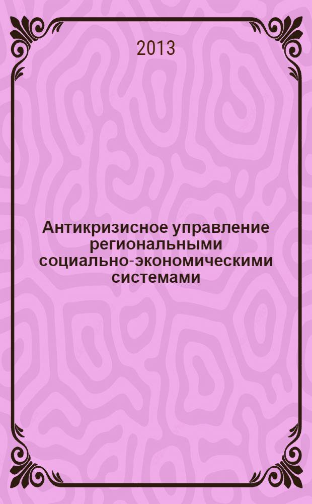 Антикризисное управление региональными социально-экономическими системами : учебное пособие для подготовки магистров по направлению 080100.69 "Экономика" программы "Региональная экономика и управление территориальным развитием"