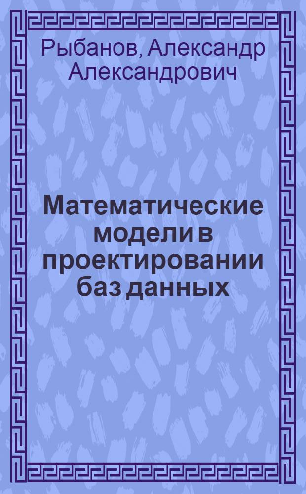 Математические модели в проектировании баз данных : учебное пособие по дисциплине "Базы и банки данных" : для студентов высших учебных заведений, обучающихся по направлению подготовки "Автоматизация технологических процессов и производств"