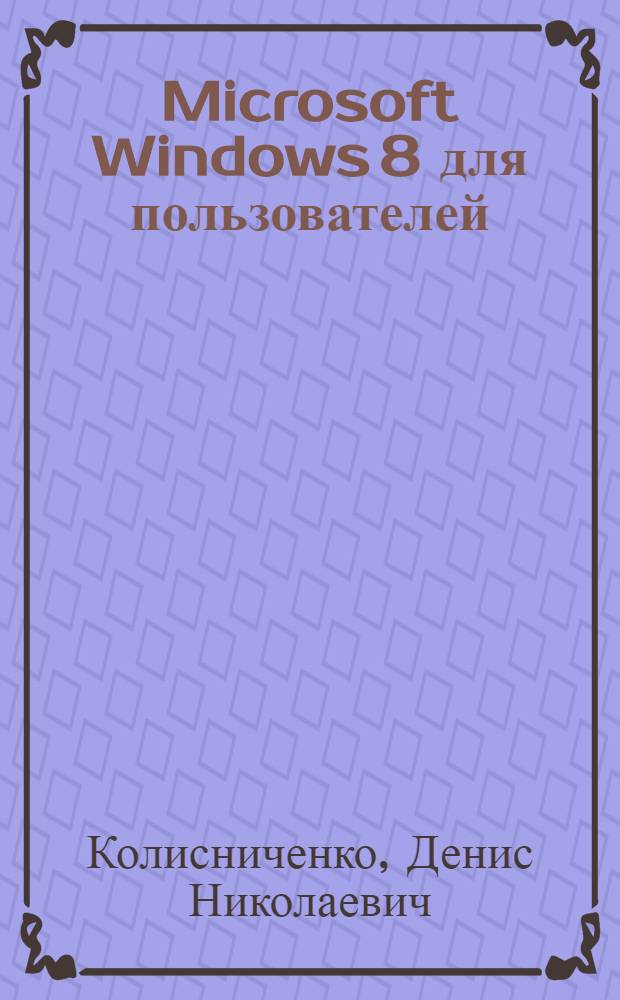 Microsoft Windows 8 для пользователей : наиболее полное руководство