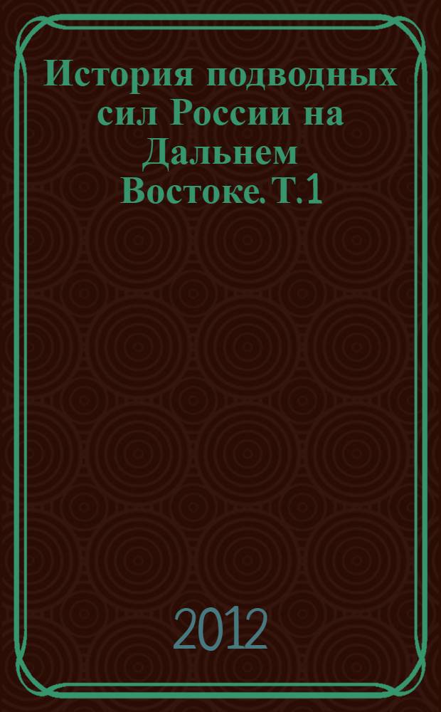 История подводных сил России на Дальнем Востоке. Т. 1 : 1901-1953 гг.