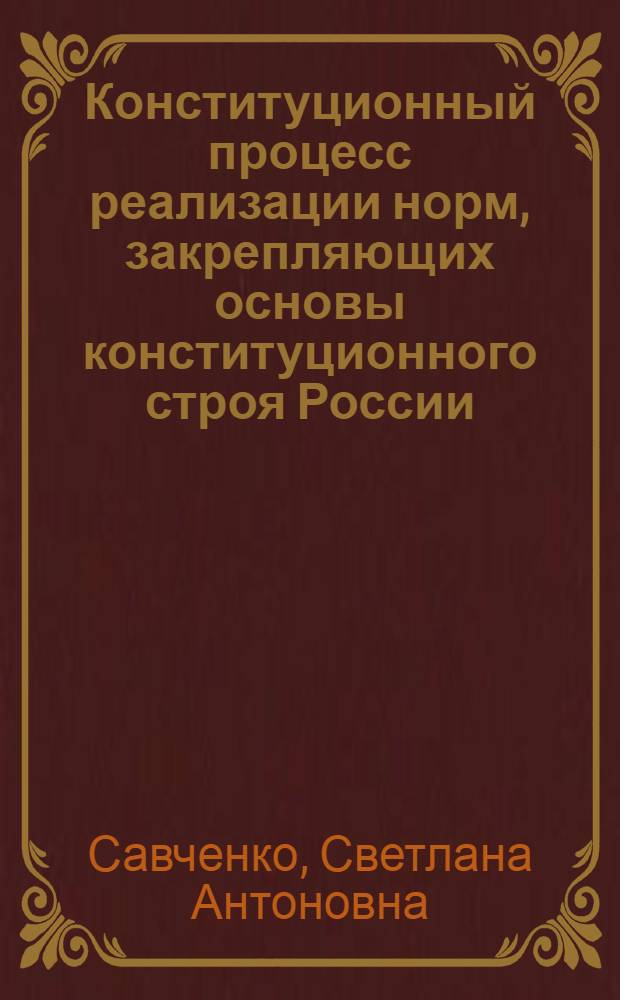 Конституционный процесс реализации норм, закрепляющих основы конституционного строя России : монография