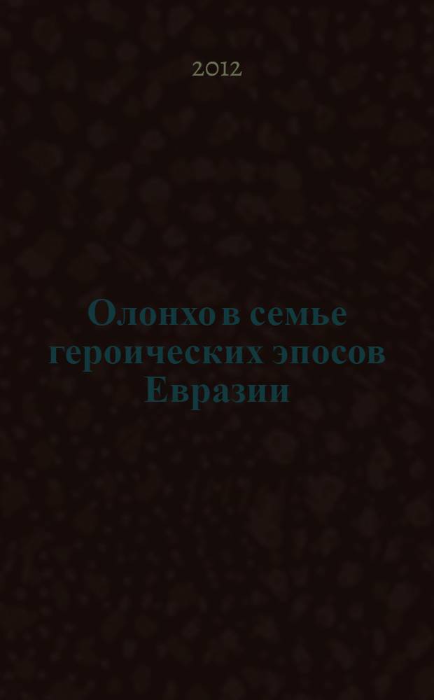 Олонхо в семье героических эпосов Евразии : материалы Всероссийского научно-методологического семинара "Эпос народов Северо-Востока Российской Федерации", Якутск, 26.11.2010 г