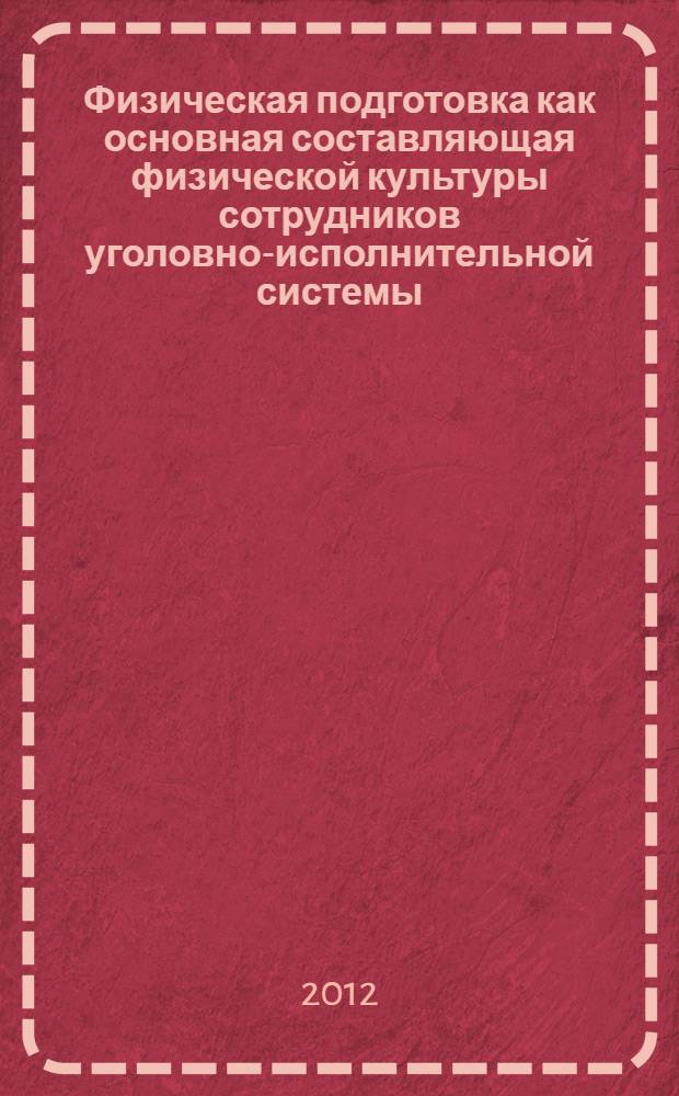Физическая подготовка как основная составляющая физической культуры сотрудников уголовно-исполнительной системы : учебное пособие : для курсантов (слушателей), преподавателей образовательных учреждений
