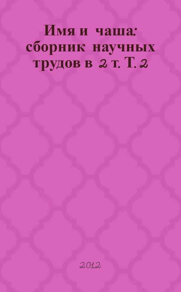 Имя и чаша : сборник научных трудов в 2 т. Т. 2 : Материалы научно-теоретического семинара "Актуальные проблемы теории и истории культуры в контексте развития гуманитарного и педагогического образования"