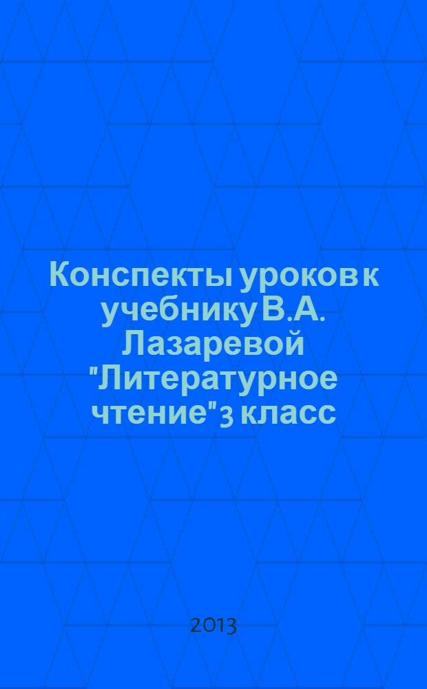 Конспекты уроков к учебнику В.А. Лазаревой "Литературное чтение" 3 класс : [подробные разработки уроков, методические рекомендации по проведению уроков, дополнительный материал для учителя, примеры творческих работ учащихся] в 2 ч. Ч. 1