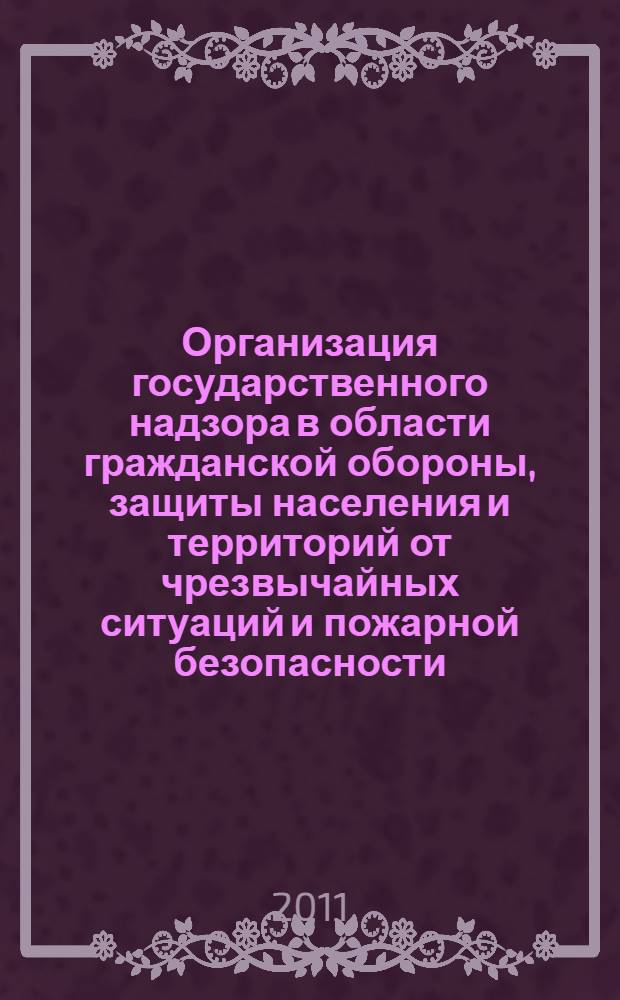 Организация государственного надзора в области гражданской обороны, защиты населения и территорий от чрезвычайных ситуаций и пожарной безопасности : учебное пособие для студентов, обучающихся по специальностям 280103.65 - Защита в чрезвычайных ситуациях, 280104.65 - Пожарная безопасность и направлению подготовки бакалавров 280700.62 "Техносферная безопасность"