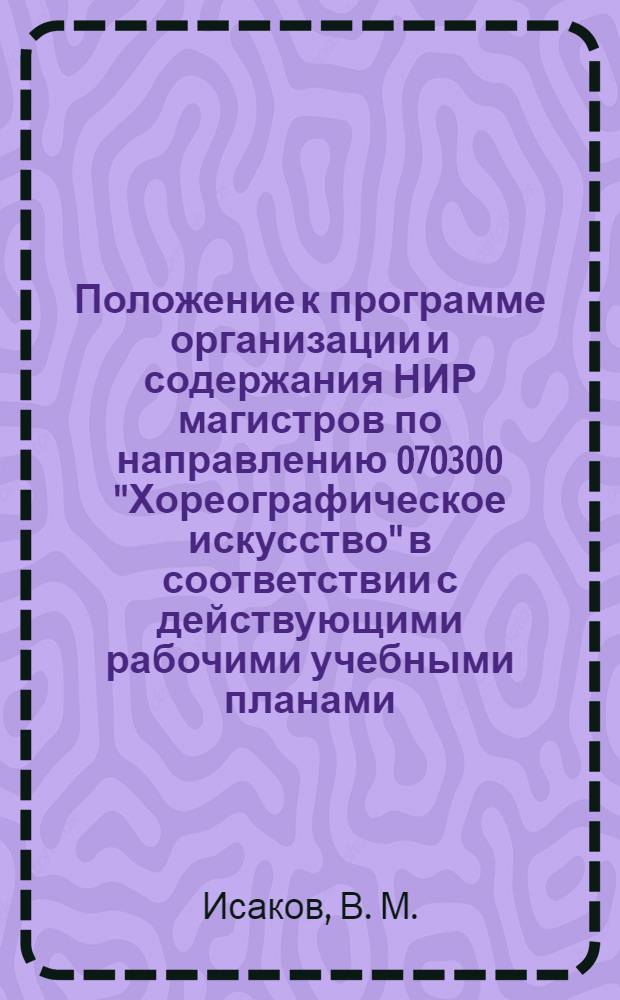 Положение к программе организации и содержания НИР магистров по направлению 070300 "Хореографическое искусство" в соответствии с действующими рабочими учебными планами. метод. сб.