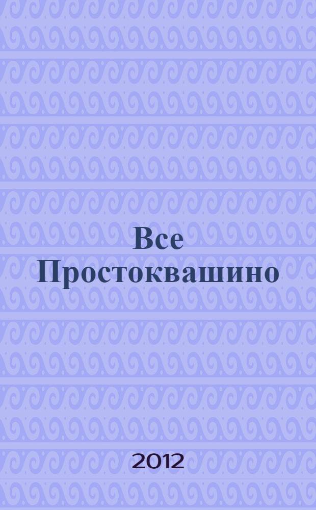 Все Простоквашино : сказочные повести и рассказы : для младшего школьного возраста