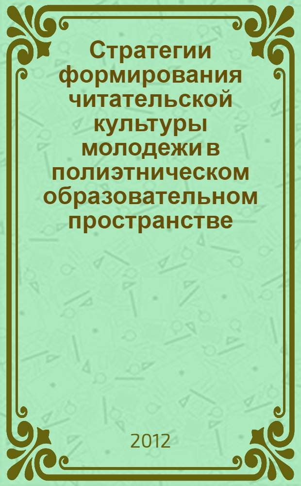 Стратегии формирования читательской культуры молодежи в полиэтническом образовательном пространстве : сборник материалов Всероссийской научно-практической очно-заочной конференции с международным участием, 2-3 октября 2012 г