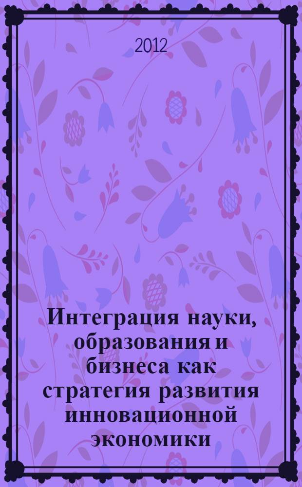 Интеграция науки, образования и бизнеса как стратегия развития инновационной экономики : материалы пленарного и секционных заседаний VIII научно-практической конференции с международным участием (г. Одинцово, Московская обл., 23-27 апреля 2012 г.) [в 4 т. Т. 3