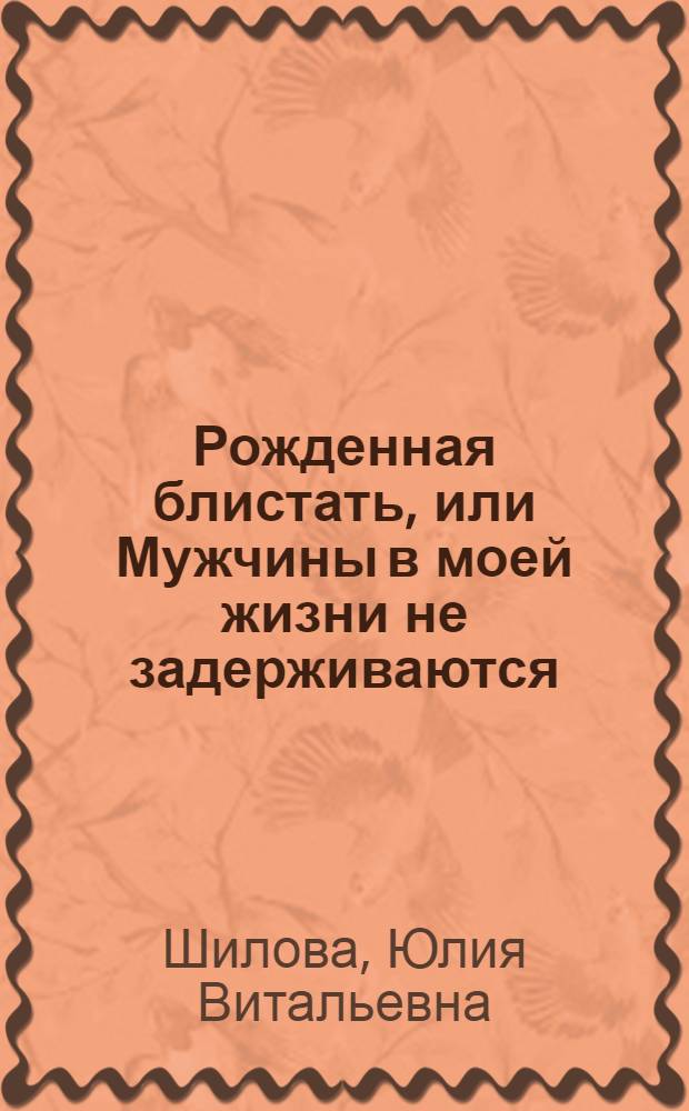 Рожденная блистать, или Мужчины в моей жизни не задерживаются : роман