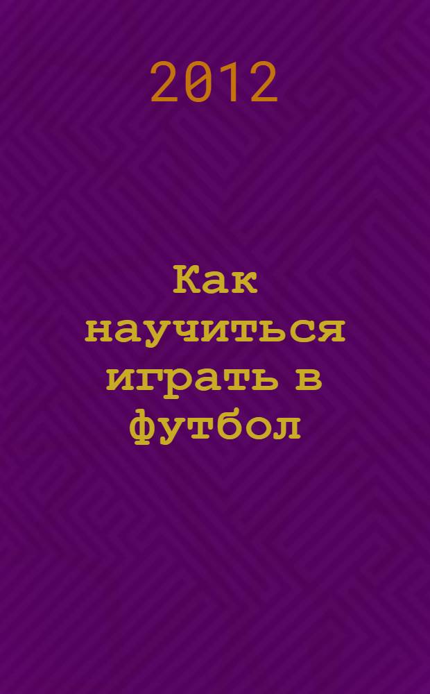Как научиться играть в футбол : для средшего школьного возраста