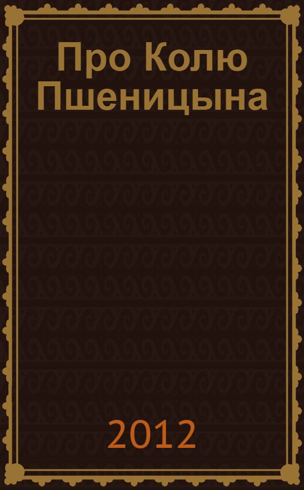 Про Колю Пшеницына : сочинения, написанные в 1916 году в училище Министерства Народного Просвещения при станции Александровская Царскосельского уезда Петроградской губернии Николаем Дмитриевичем Пшеницыным : документы, фотографии, рисунки
