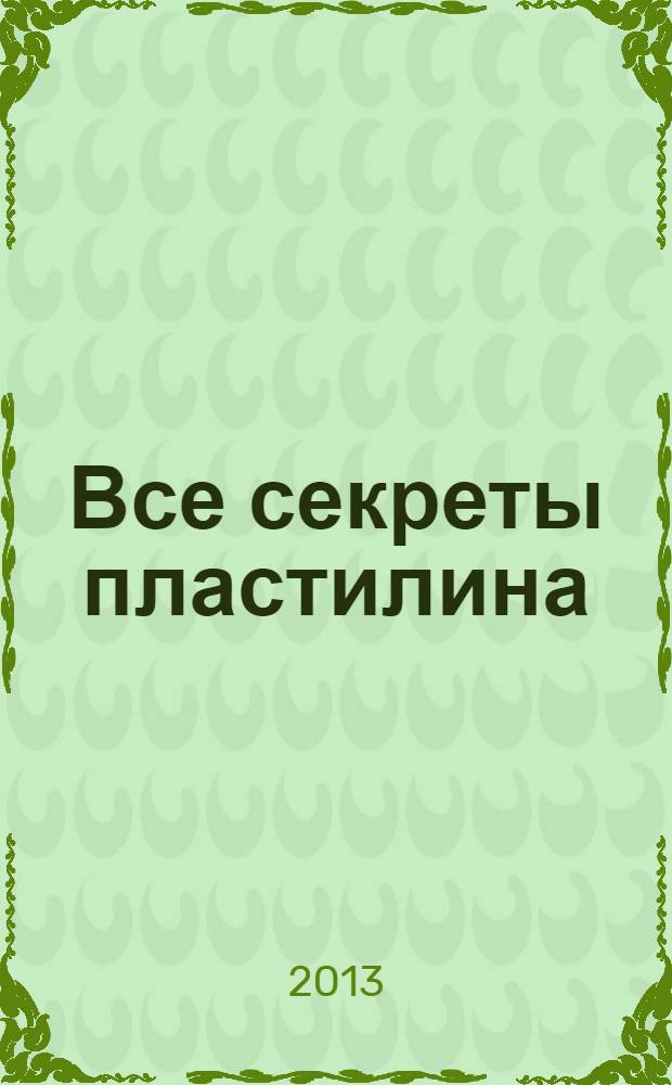 Все секреты пластилина : забавные и веселые фигурки своими руками : развиваем моторику рук