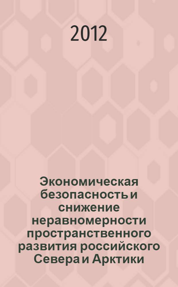 Экономическая безопасность и снижение неравномерности пространственного развития российского Севера и Арктики = Economic security and reduction of uneven spatial development of the Russian north and Arctic