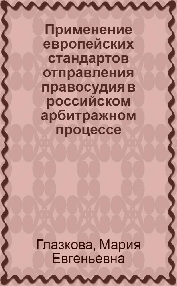 Применение европейских стандартов отправления правосудия в российском арбитражном процессе = The application of European standards of justice in judicial proceedings in the Russian adjudicatory court : монография