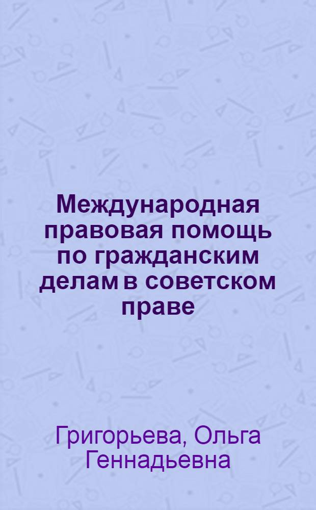 Международная правовая помощь по гражданским делам в советском праве : историко-правовое исследование : монография : научная специальность 12.00.03 "Гражданское право; предпринимательское право; семейное право; международное частное право"