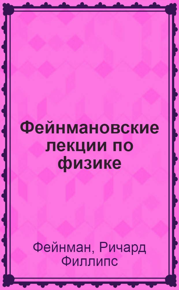 Фейнмановские лекции по физике = The Feynman lectures on physics : разрушающий стереотипы, оригинальный по изложению полный курс общей физики : учебное пособие