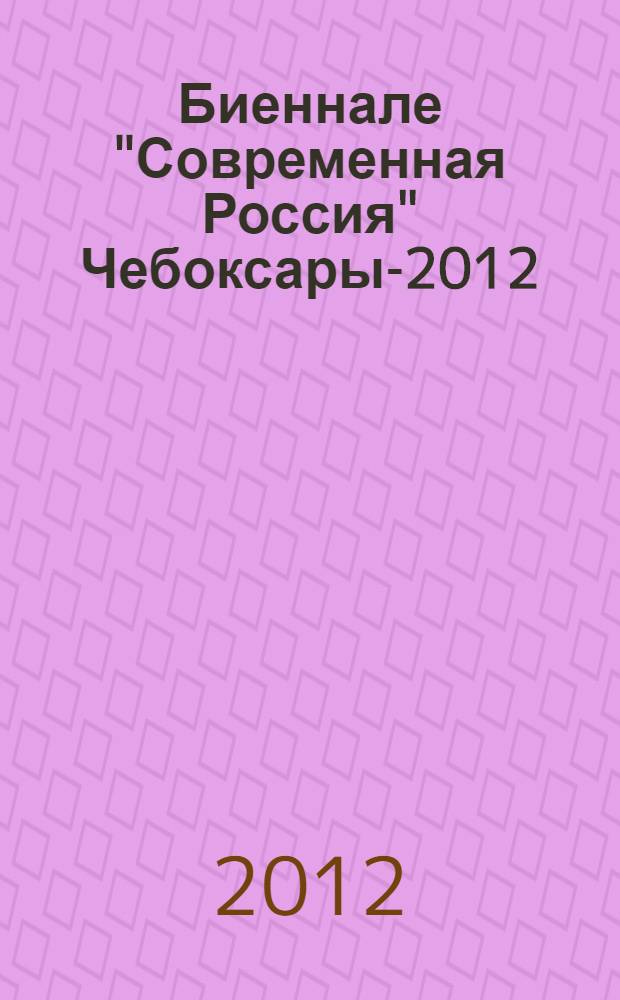 Биеннале "Современная Россия" Чебоксары-2012 : каталог выставки