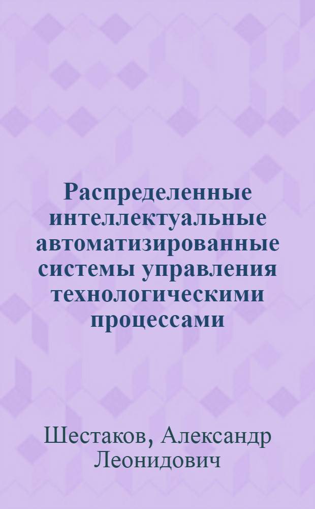 Распределенные интеллектуальные автоматизированные системы управления технологическими процессами : учебное пособие : для студентов высших учебных заведений, обучающихся по направлению подготовки 200100 "Приборостроение" и специальностям 200101 "Приборостроение", 200106 "Информационно-измерительная техника и технологии", 200107 "Технология приборостроения"