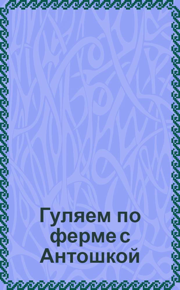 Гуляем по ферме с Антошкой : веселые стихи и любимая песенка из мультфильма : для чтения взрослыми детям