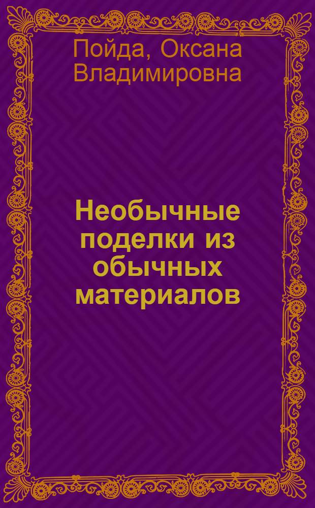 Необычные поделки из обычных материалов : мастерим вместе с детьми : учебно-методическое пособие для детей старшего дошкольного и младшего школьного возраста : от 4 до 7 лет