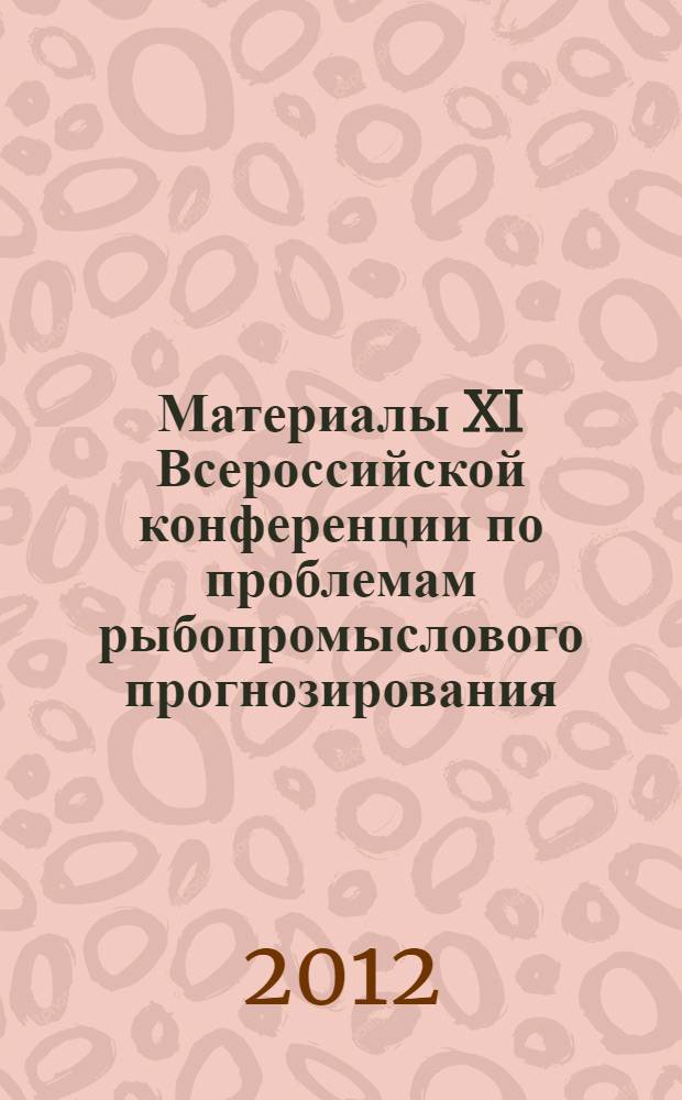 Материалы XI Всероссийской конференции по проблемам рыбопромыслового прогнозирования, посвященной 150-летию со дня рождения Н. М. Книповича, 22-24 мая 2012 г., г. Мурманск : сборник