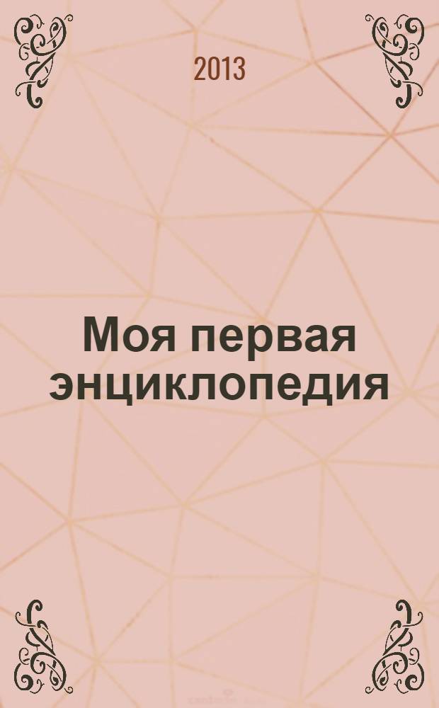 Моя первая энциклопедия : для дошкольного и младшего школьного возраста