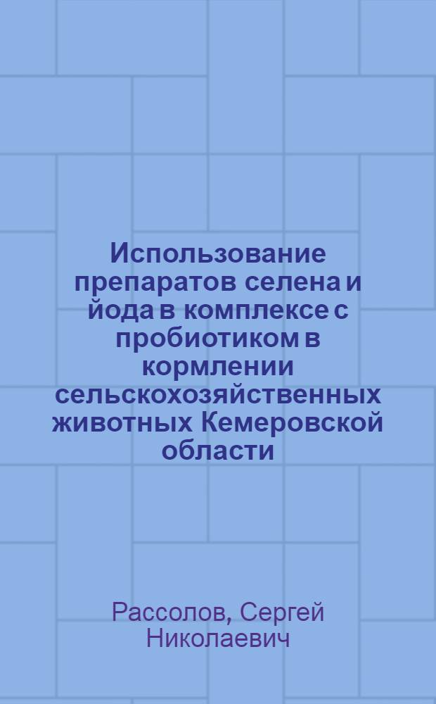 Использование препаратов селена и йода в комплексе с пробиотиком в кормлении сельскохозяйственных животных Кемеровской области : автореф. дис. на соиск. учен. степ. д. с.-х. н. : специальность 06.02.08 <Кормопроизводство, кормление сельскохозяйственных животных и технология кормов>
