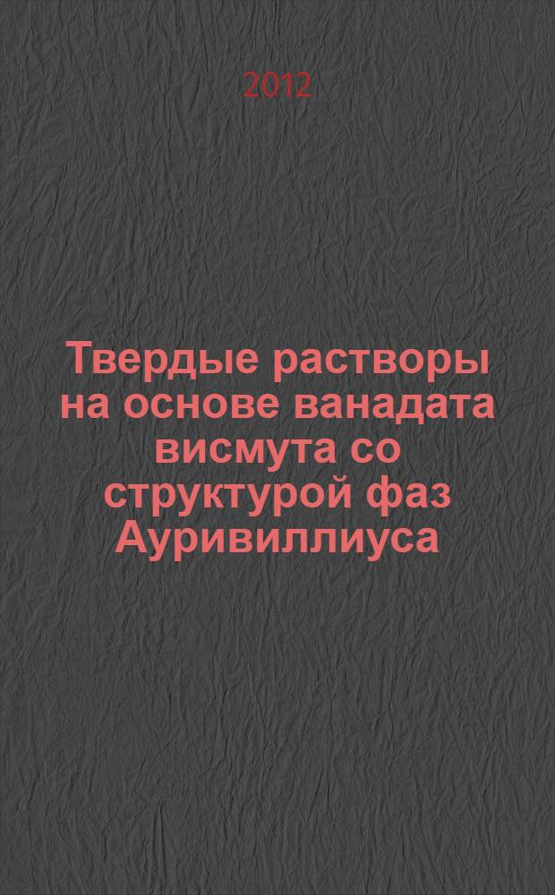 Твердые растворы на основе ванадата висмута со структурой фаз Ауривиллиуса: синтез, структурные особенности, физико-химические свойства : специальность 02.00.01 <Неорганическая химия>
