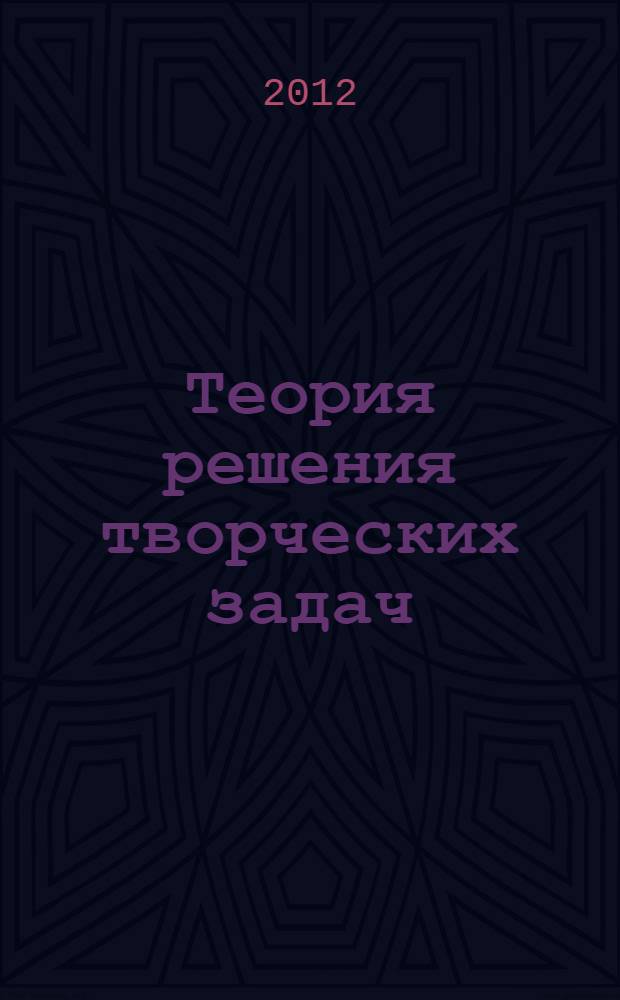 Теория решения творческих задач : учебное пособие : для бакалавров и магистров направлений: управление проектами, управление качеством, производственный менеджмент и др