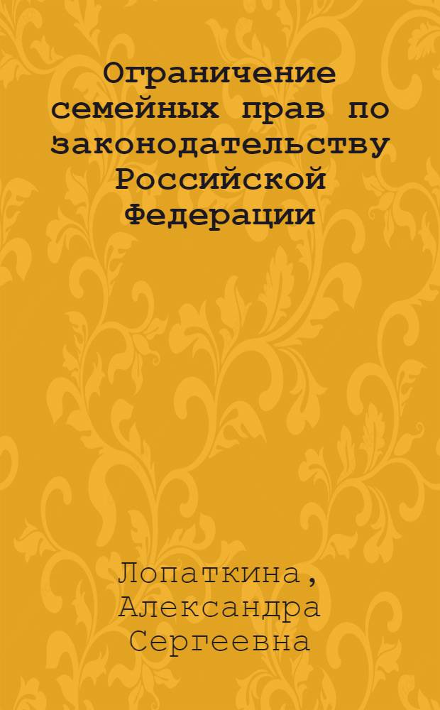 Ограничение семейных прав по законодательству Российской Федерации: проблемы теории и практики : автореф. дис. на соиск. учен. степ. к.ю.н. : специальность 12.00.03 <Гражданское право; предпринимательское право; семейное право; международное частное право>